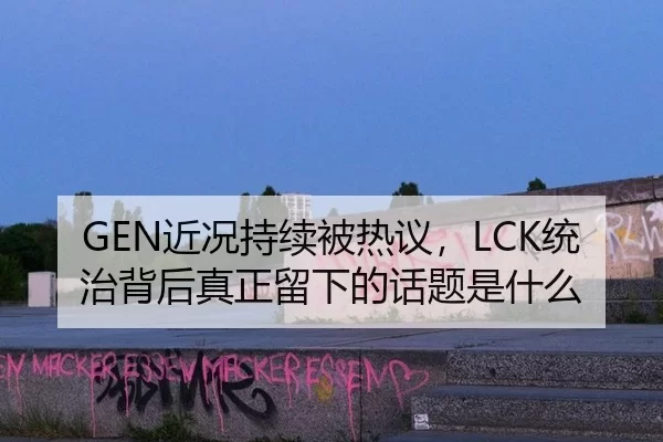 GEN近况持续被热议，LCK统治背后真正留下的话题是什么