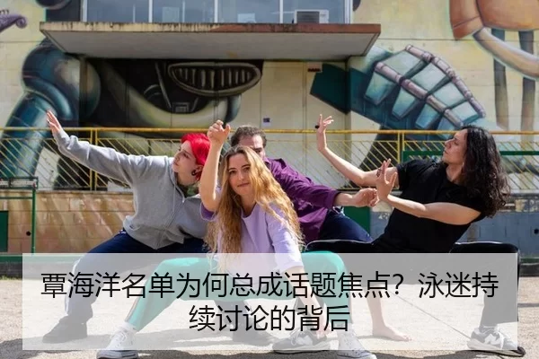 覃海洋名单为何总成话题焦点？泳迷持续讨论的背后